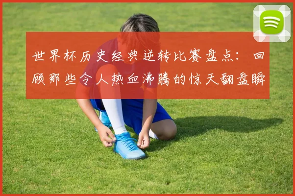 世界杯历史经典逆转比赛盘点：回顾那些令人热血沸腾的惊天翻盘瞬间！