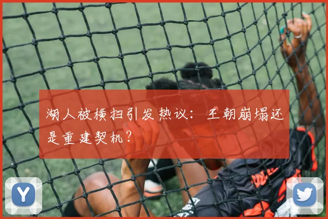 湖人被横扫引发热议:王朝崩塌还是重建契机?