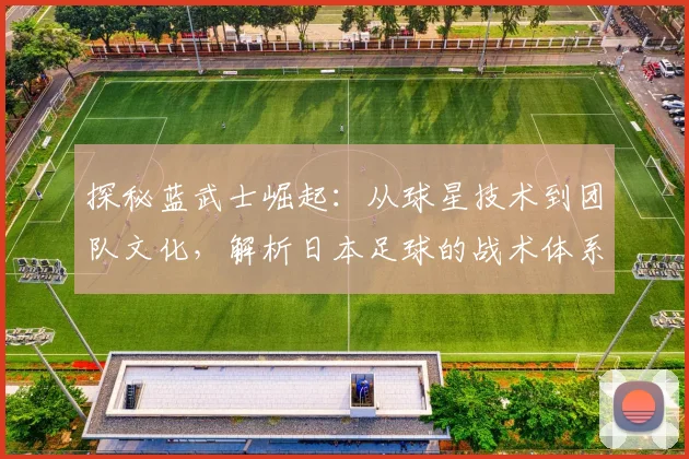 探秘蓝武士崛起:从球星技术到团队文化,解析日本足球的战术体系与青训根基