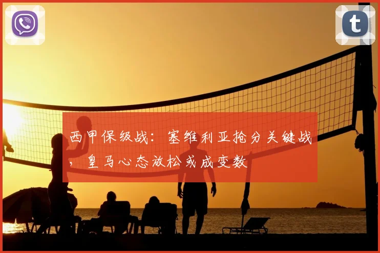 西甲保级战：塞维利亚抢分关键战，皇马心态放松或成变数