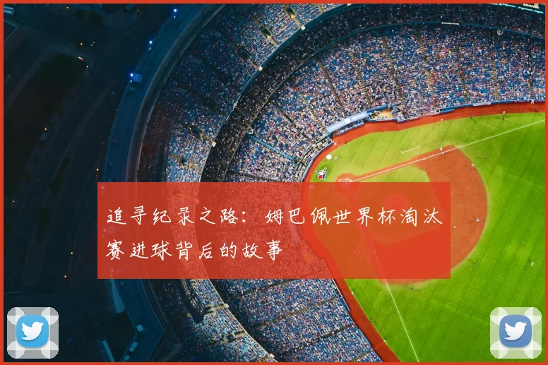 追寻纪录之路:姆巴佩世界杯淘汰赛进球背后的故事