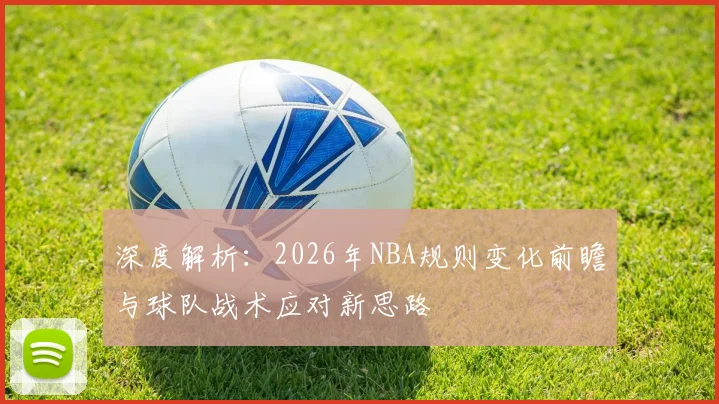 深度解析:2026年NBA规则变化前瞻与球队战术应对新思路