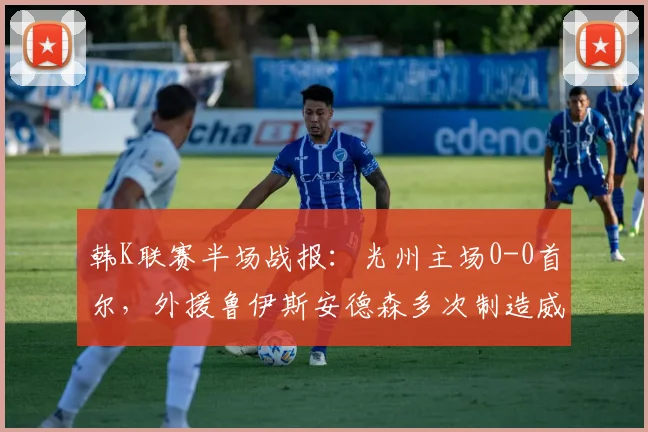 韩K联赛半场战报：光州主场0-0首尔，外援鲁伊斯安德森多次制造威胁