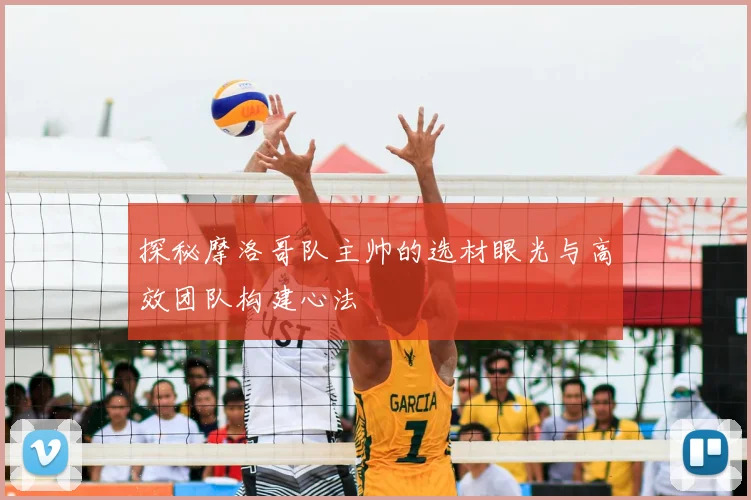 探秘摩洛哥队主帅的选材眼光与高效团队构建心法