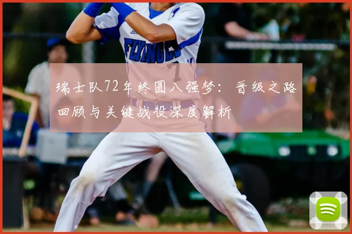 瑞士队72年终圆八强梦:晋级之路回顾与关键战役深度解析