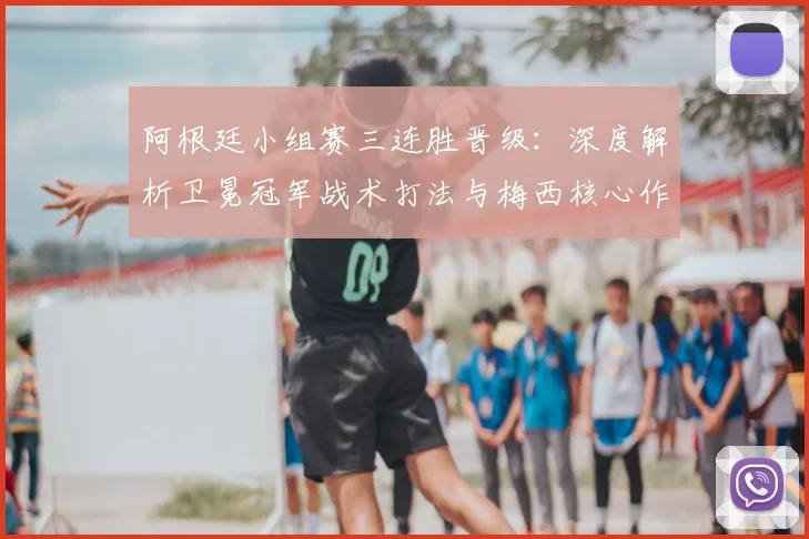 阿根廷小组赛三连胜晋级：深度解析卫冕冠军战术打法与梅西核心作用