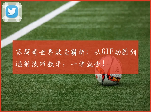 苏契奇世界波全解析:从GIF动图到远射技巧教学,一学就会!