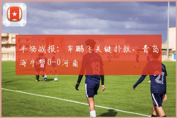 半场战报:牟鹏飞关键扑救,青岛海牛暂0-0河南