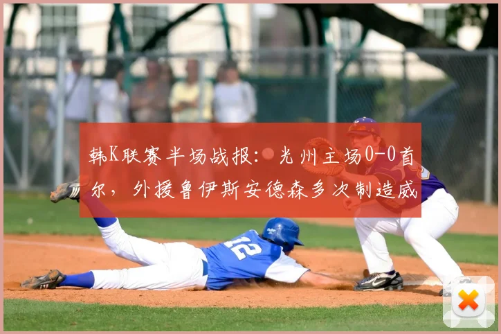 韩K联赛半场战报:光州主场0-0首尔,外援鲁伊斯安德森多次制造威胁