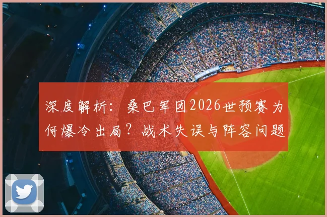 深度解析：桑巴军团2026世预赛为何爆冷出局？战术失误与阵容问题全回顾