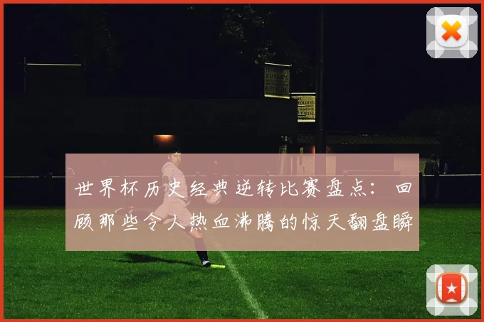 世界杯历史经典逆转比赛盘点：回顾那些令人热血沸腾的惊天翻盘瞬间！