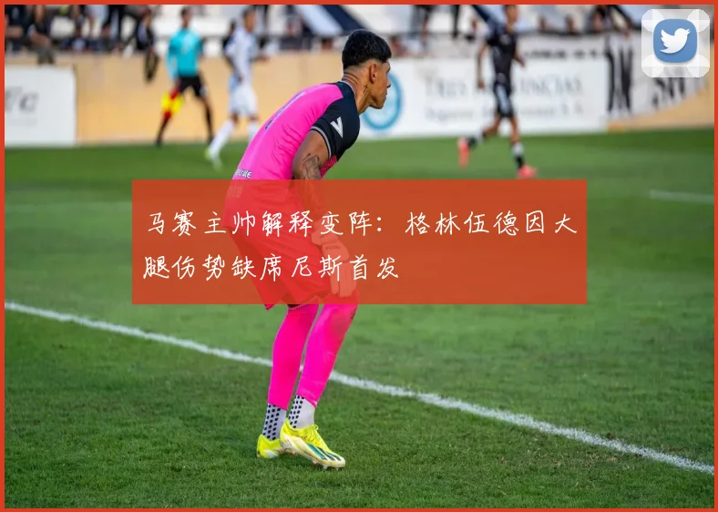 马赛主帅解释变阵：格林伍德因大腿伤势缺席尼斯首发