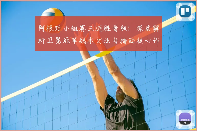 阿根廷小组赛三连胜晋级:深度解析卫冕冠军战术打法与梅西核心作用