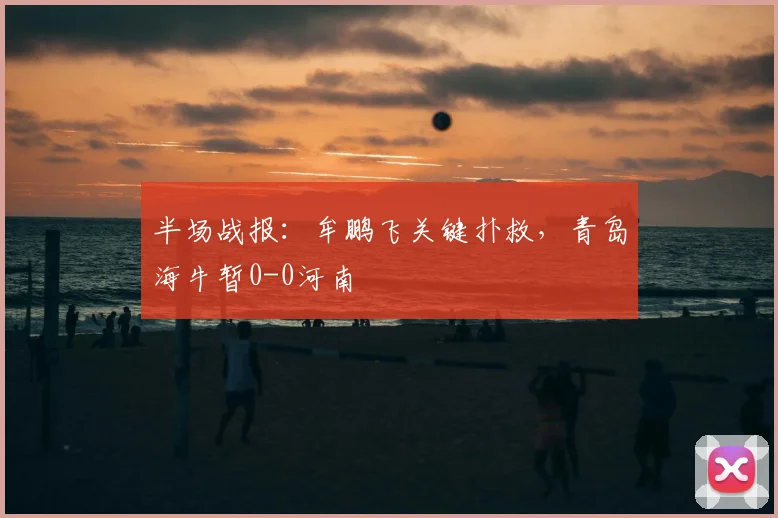 半场战报：牟鹏飞关键扑救，青岛海牛暂0-0河南