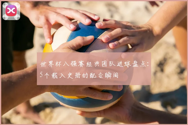 世界杯八强赛经典团队进球盘点：5个载入史册的配合瞬间